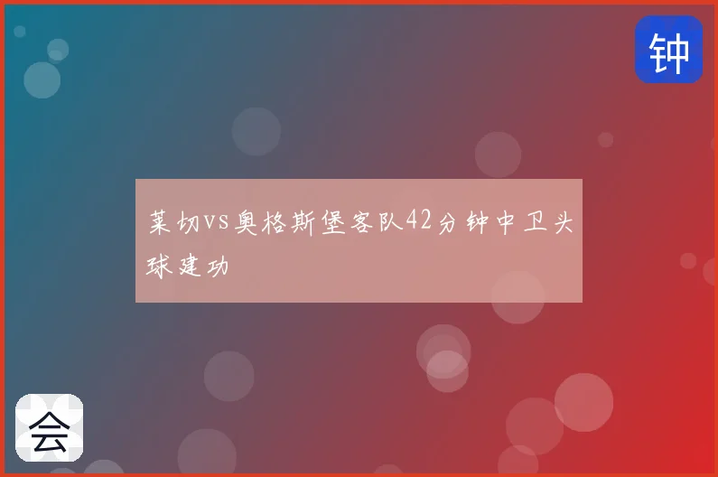 莱切vs奥格斯堡客队42分钟中卫头球建功